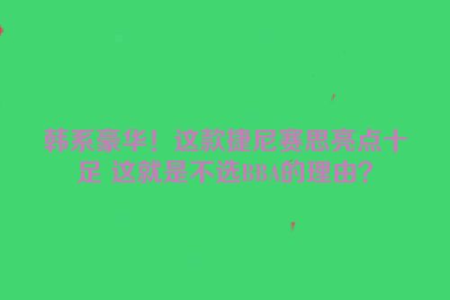 韩系豪华！这款捷尼赛思亮点十足 这就是不选BBA的理由？