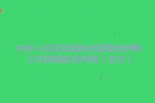 中华人民共和国和巴基斯坦伊斯兰共和国联合声明（全文）