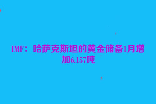 IMF：哈萨克斯坦的黄金储备1月增加6.157吨