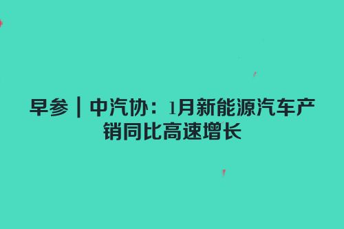 早参｜中汽协：1月新能源汽车产销同比高速增长