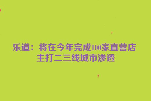 乐道：将在今年完成100家直营店 主打二三线城市渗透