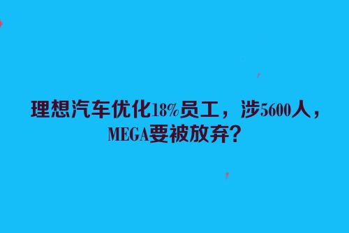 理想汽车优化18%员工，涉5600人，MEGA要被放弃？