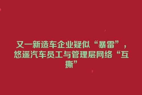 又一新造车企业疑似“暴雷”，悠遥汽车员工与管理层网络“互撕”