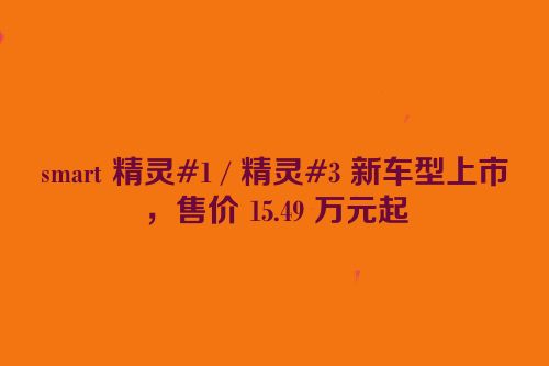 smart 精灵#1 / 精灵#3 新车型上市，售价 15.49 万元起