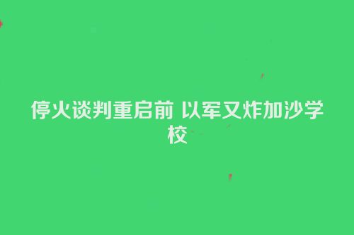 停火谈判重启前 以军又炸加沙学校