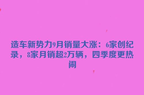 造车新势力9月销量大涨：6家创纪录，8家月销超2万辆，四季度更热闹