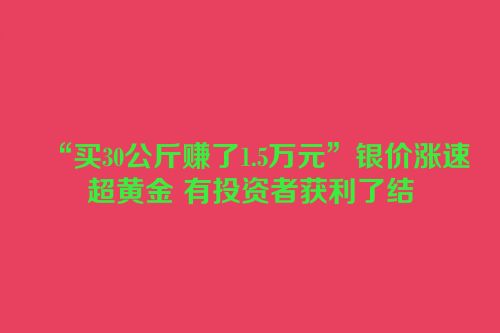 “买30公斤赚了1.5万元”银价涨速超黄金 有投资者获利了结
