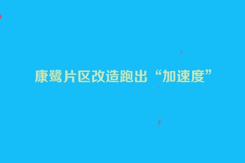 康鹭片区改造跑出“加速度”