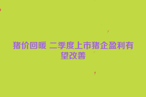 猪价回暖 二季度上市猪企盈利有望改善