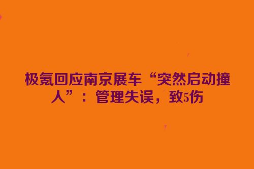 极氪回应南京展车“突然启动撞人”：管理失误，致5伤