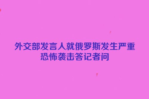 外交部发言人就俄罗斯发生严重恐怖袭击答记者问
