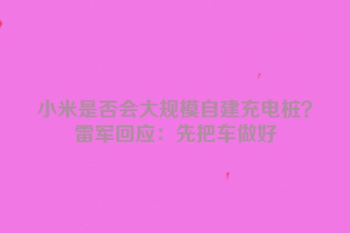 小米是否会大规模自建充电桩？雷军回应：先把车做好