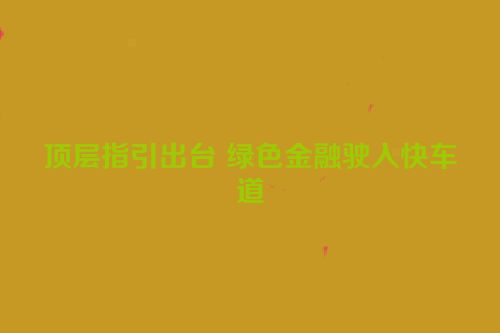 顶层指引出台 绿色金融驶入快车道