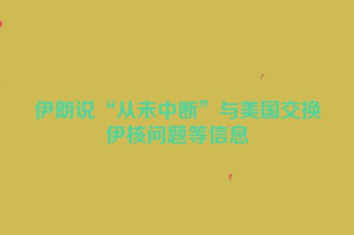 伊朗说“从未中断”与美国交换伊核问题等信息