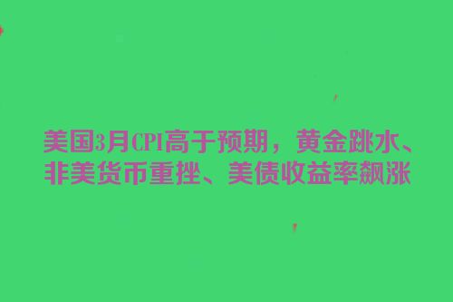 美国3月CPI高于预期，黄金跳水、非美货币重挫、美债收益率飙涨