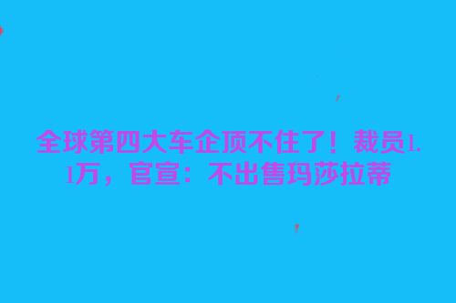 全球第四大车企顶不住了！裁员1.1万，官宣：不出售玛莎拉蒂