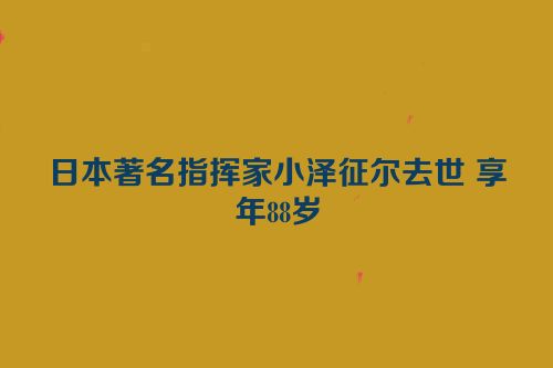 日本著名指挥家小泽征尔去世 享年88岁
