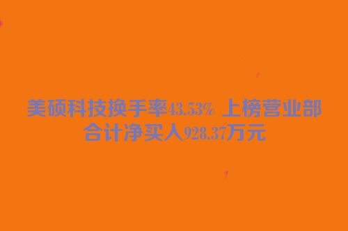 美硕科技换手率43.53% 上榜营业部合计净买入928.37万元