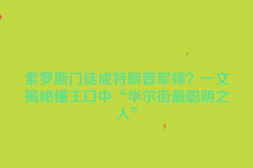索罗斯门徒成特朗普军师？一文揭秘懂王口中“华尔街最聪明之人”
