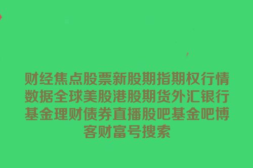 财经焦点股票新股期指期权行情数据全球美股港股期货外汇银行基金理财债券直播股吧基金吧博客财富号搜索