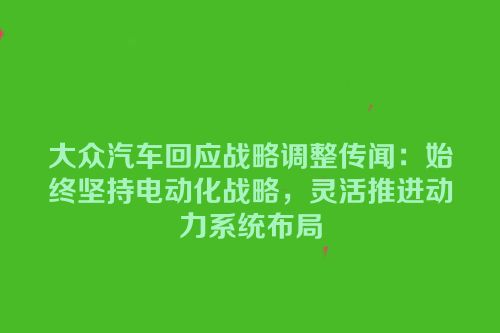 大众汽车回应战略调整传闻：始终坚持电动化战略，灵活推进动力系统布局