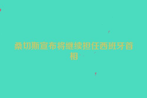 桑切斯宣布将继续担任西班牙首相