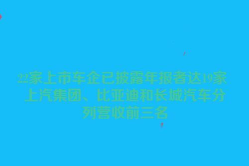 22家上市车企已披露年报者达19家 上汽集团、比亚迪和长城汽车分列营收前三名