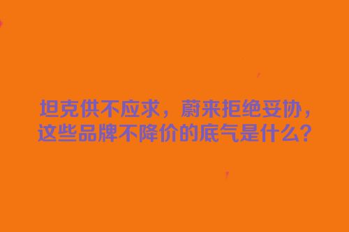 坦克供不应求，蔚来拒绝妥协，这些品牌不降价的底气是什么？
