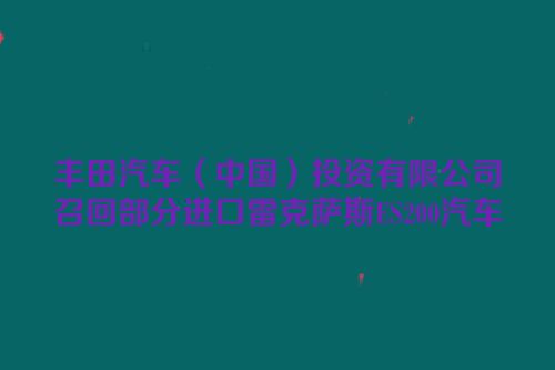 丰田汽车（中国）投资有限公司召回部分进口雷克萨斯ES200汽车