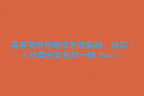 黑客发现特斯拉系统漏洞，赢得 20 万美元奖金和一辆 Model 3