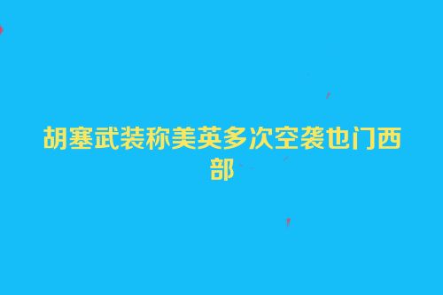 胡塞武装称美英多次空袭也门西部