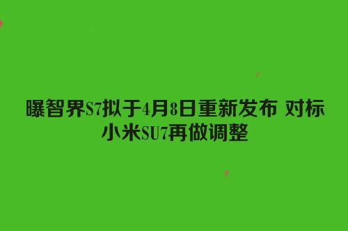 曝智界S7拟于4月8日重新发布 对标小米SU7再做调整