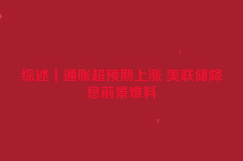 综述丨通胀超预期上涨 美联储降息前景难料