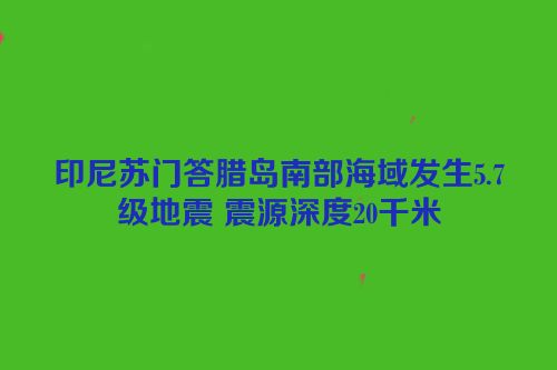 印尼苏门答腊岛南部海域发生5.7级地震 震源深度20千米