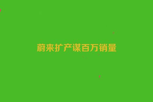 蔚来扩产谋百万销量