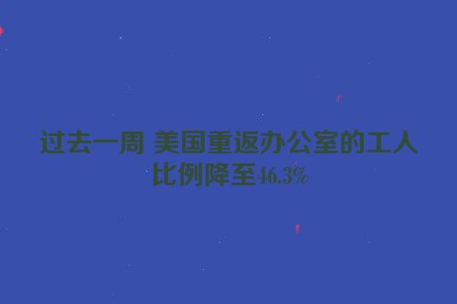 过去一周 美国重返办公室的工人比例降至46.3%