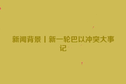 新闻背景丨新一轮巴以冲突大事记