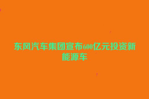 东风汽车集团宣布600亿元投资新能源车