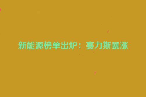 新能源榜单出炉：赛力斯暴涨