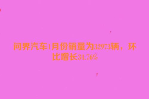 问界汽车1月份销量为32973辆，环比增长34.76%