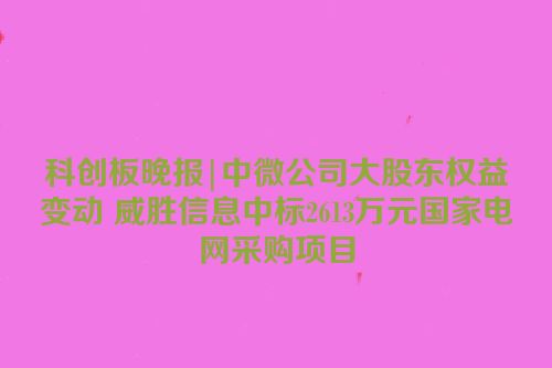 科创板晚报|中微公司大股东权益变动 威胜信息中标2613万元国家电网采购项目