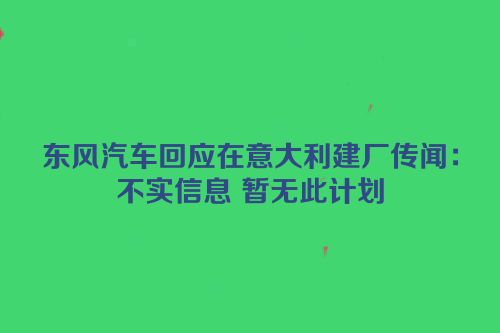 东风汽车回应在意大利建厂传闻：不实信息 暂无此计划