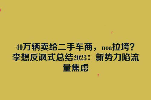40万辆卖给二手车商，noa拉垮？李想反讽式总结2023：新势力陷流量焦虑