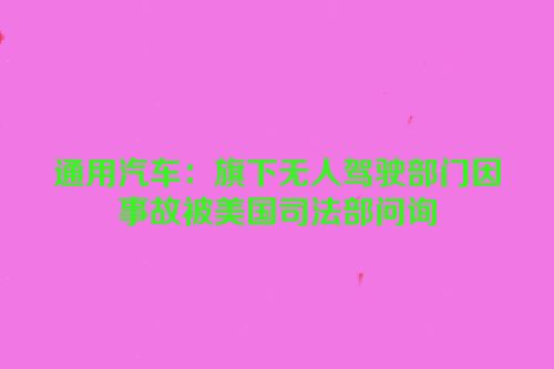 通用汽车：旗下无人驾驶部门因事故被美国司法部问询