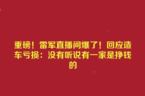 重磅！雷军直播间爆了！回应造车亏损：没有听说有一家是挣钱的