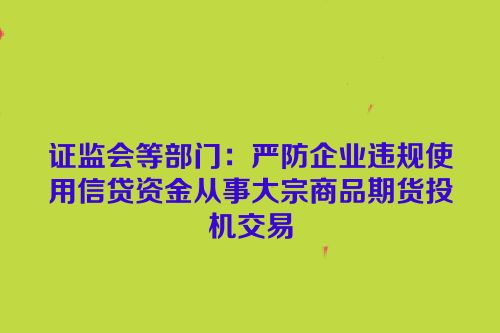 证监会等部门：严防企业违规使用信贷资金从事大宗商品期货投机交易