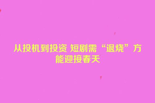 从投机到投资 短剧需“退烧”方能迎接春天