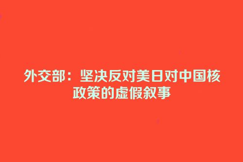 外交部：坚决反对美日对中国核政策的虚假叙事