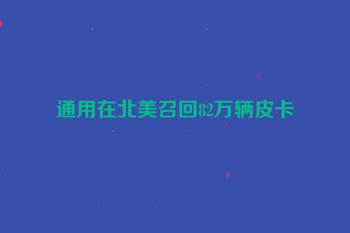 通用在北美召回82万辆皮卡