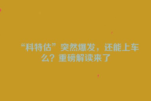 “科特估”突然爆发，还能上车么？重磅解读来了